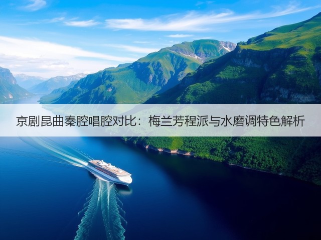京剧昆曲秦腔唱腔对比:梅兰芳程派与水磨调特色解析(图3) 京剧昆曲秦腔唱腔对比:梅兰芳程派与水磨调特色解析(图3)