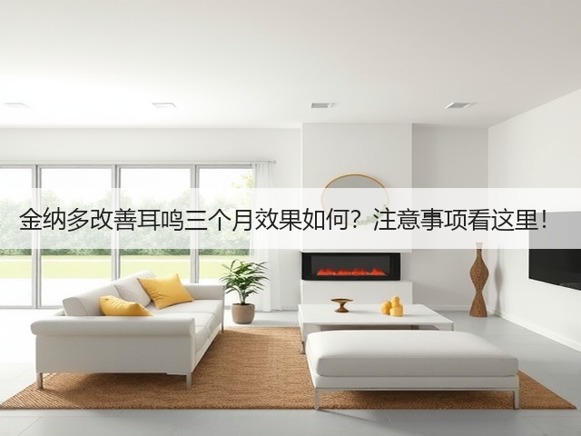 金纳多改善耳鸣三个月效果如何?注意事项看这里!(图1) 金纳多改善耳鸣三个月效果如何?注意事项看这里!(图1)