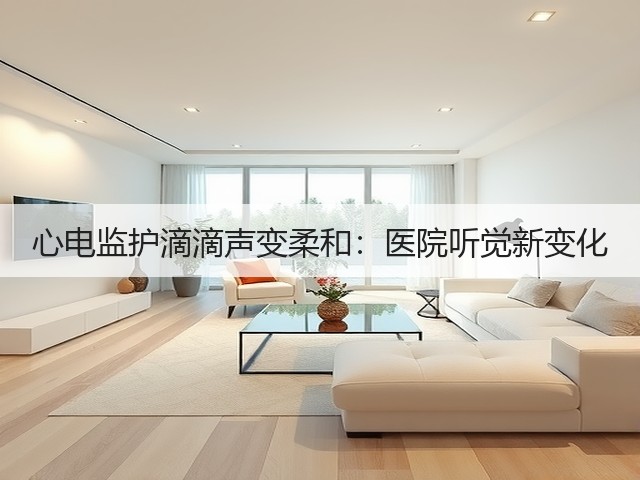 心电监护滴滴声变柔和:医院听觉新变化(图3) 心电监护滴滴声变柔和:医院听觉新变化(图3)