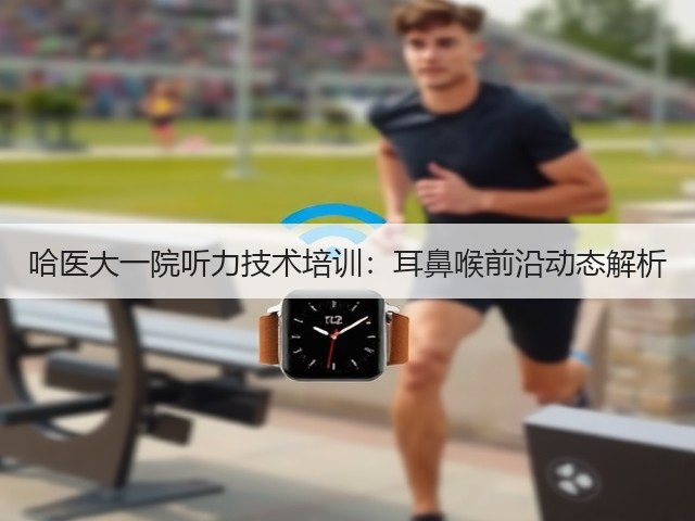 哈医大一院听力技术培训:耳鼻喉前沿动态解析(图3) 哈医大一院听力技术培训:耳鼻喉前沿动态解析(图3)