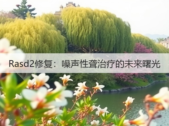 Rasd2修复:噪声性聋治疗的未来曙光(图1) Rasd2修复:噪声性聋治疗的未来曙光(图1)