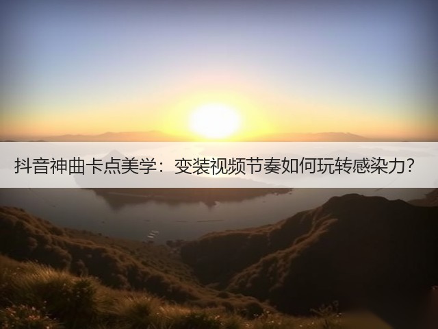 抖音神曲卡点美学:变装视频节奏如何玩转感染力?(图1) 抖音神曲卡点美学:变装视频节奏如何玩转感染力?(图1)