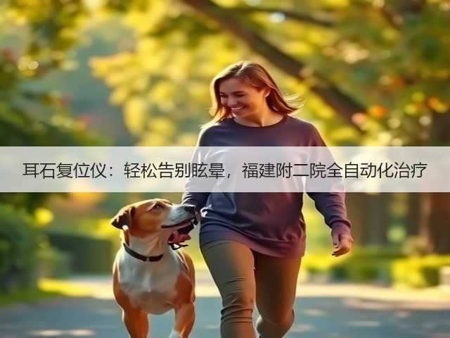 耳石复位仪:轻松告别眩晕,福建附二院全自动化治疗(图3) 耳石复位仪:轻松告别眩晕,福建附二院全自动化治疗(图3)