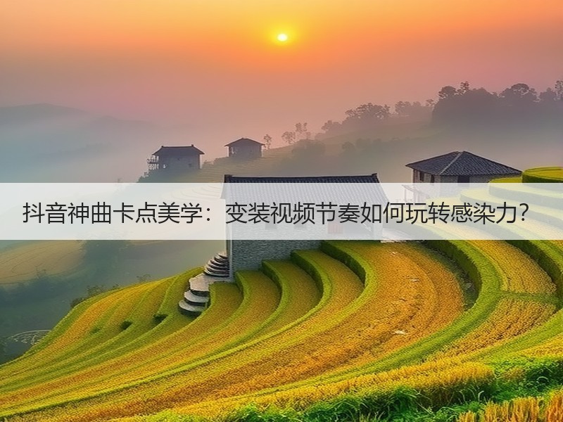 抖音神曲卡点美学：变装视频节奏如何玩转感染力？