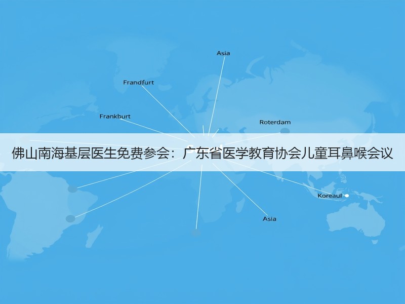 佛山南海基层医生免费参会：广东省医学教育协会儿童耳鼻喉会议