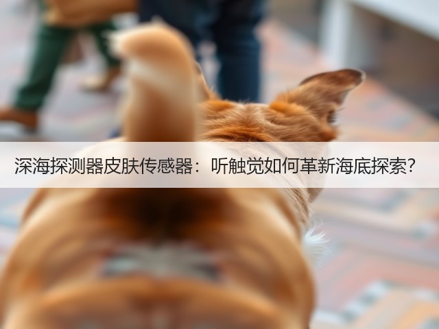 深海探测器皮肤传感器：听触觉如何革新海底探索？(图2)
