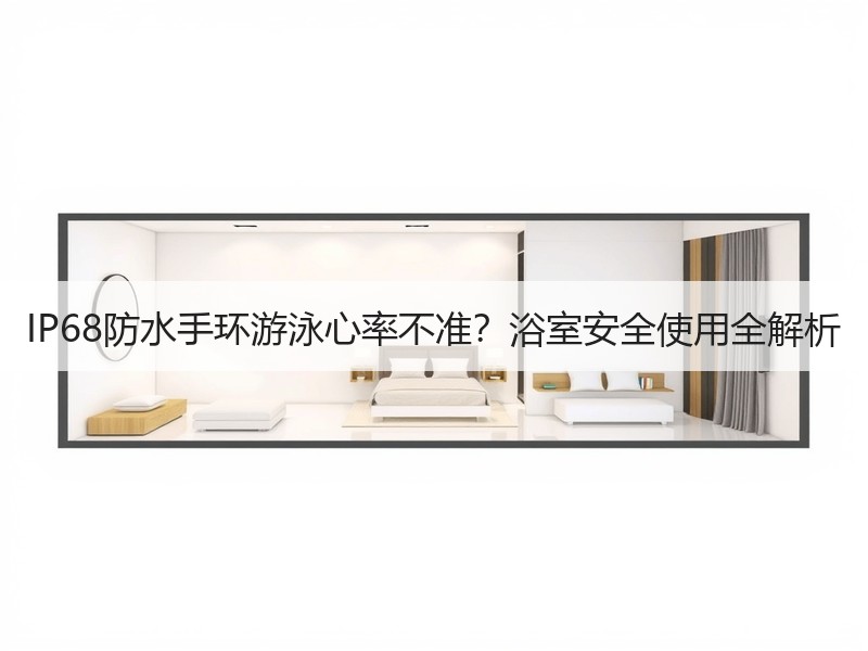 IP68防水手环游泳心率不准？浴室安全使用全解析