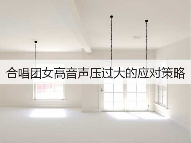 合唱团女高音声压过大的应对策略(图1) 合唱团女高音声压过大的应对策略(图1)