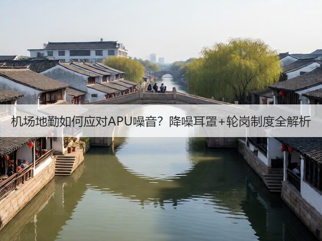 机场地勤如何应对APU噪音?降噪耳罩+轮岗制度全解析(图3) 机场地勤如何应对APU噪音?降噪耳罩+轮岗制度全解析(图3)
