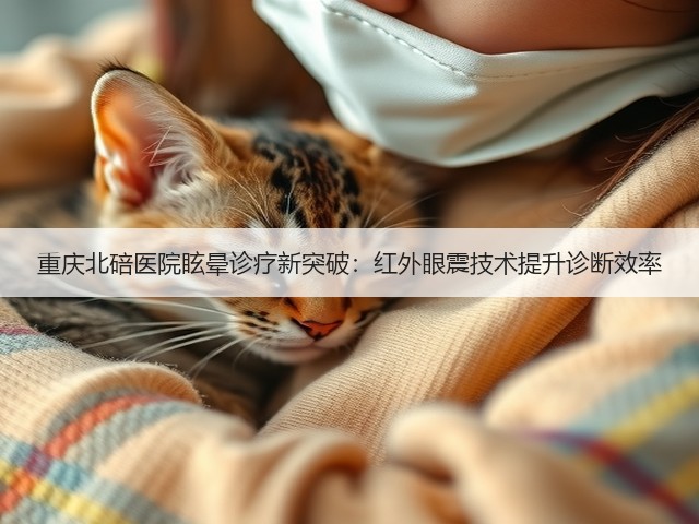 重庆北碚医院眩晕诊疗新突破：红外眼震技术提升诊断效率(图2)
