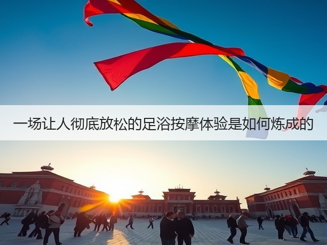 一场让人彻底放松的足浴按摩体验是如何炼成的(图2)