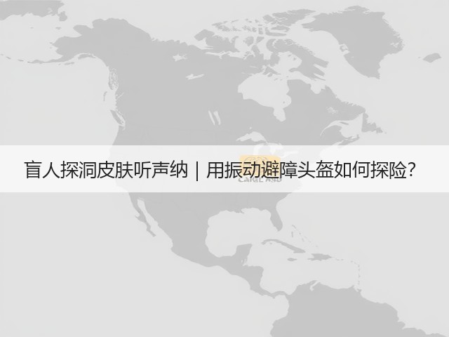 盲人探洞皮肤听声纳|用振动避障头盔如何探险?(图3) 盲人探洞皮肤听声纳|用振动避障头盔如何探险?(图3)
