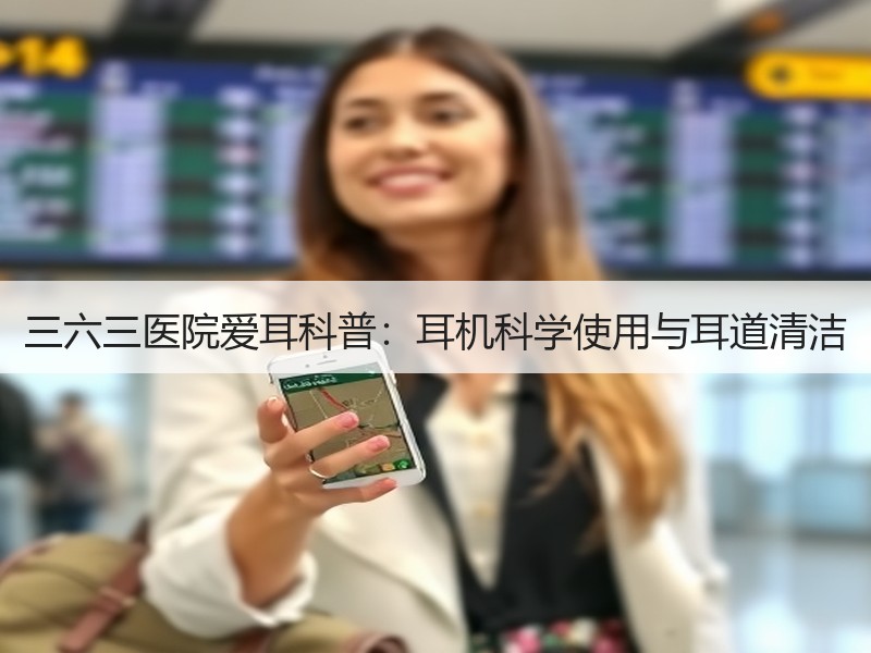 三六三医院爱耳科普：耳机科学使用与耳道清洁