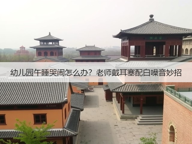 幼儿园午睡哭闹怎么办?老师戴耳塞配白噪音妙招(图2) 幼儿园午睡哭闹怎么办?老师戴耳塞配白噪音妙招(图2)