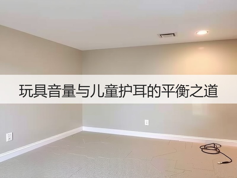 玩具音量与儿童护耳的平衡之道