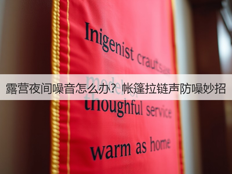 露营夜间噪音怎么办？帐篷拉链声防噪妙招