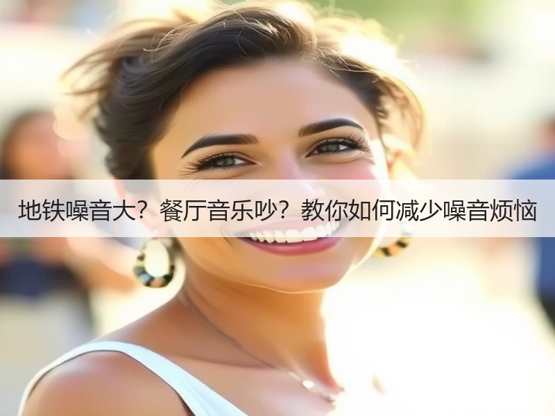 地铁噪音大？餐厅音乐吵？教你如何减少噪音烦恼
