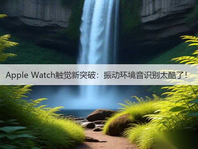 Apple Watch触觉新突破:振动环境音识别太酷了!(图1) Apple Watch触觉新突破:振动环境音识别太酷了!(图1)