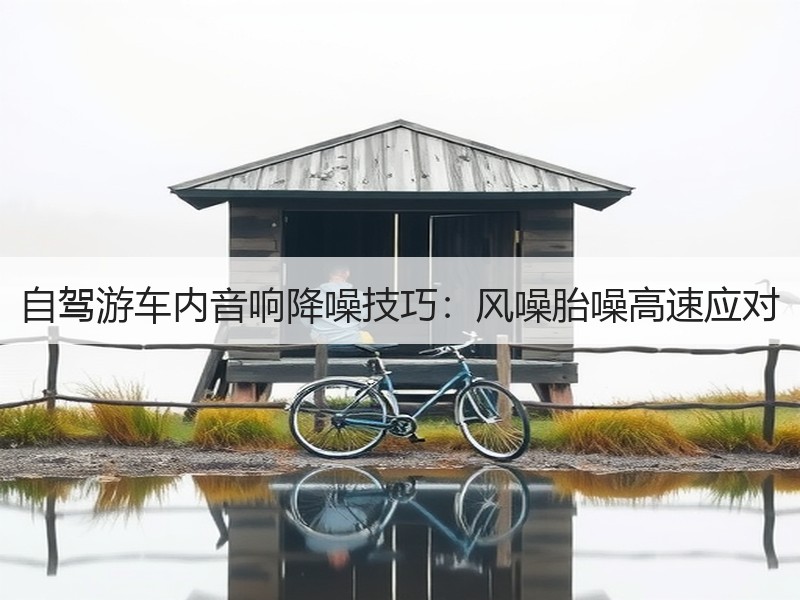 自驾游车内音响降噪技巧：风噪胎噪高速应对