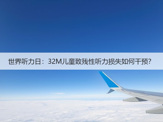 世界听力日:32M儿童致残性听力损失如何干预?(图3) 世界听力日:32M儿童致残性听力损失如何干预?(图3)