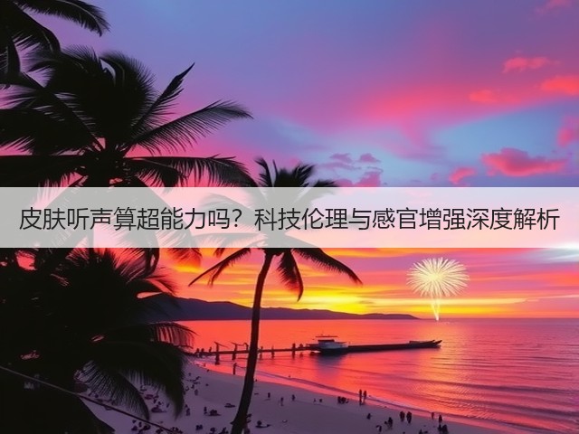 皮肤听声算超能力吗?科技伦理与感官增强深度解析(图2) 皮肤听声算超能力吗?科技伦理与感官增强深度解析(图2)