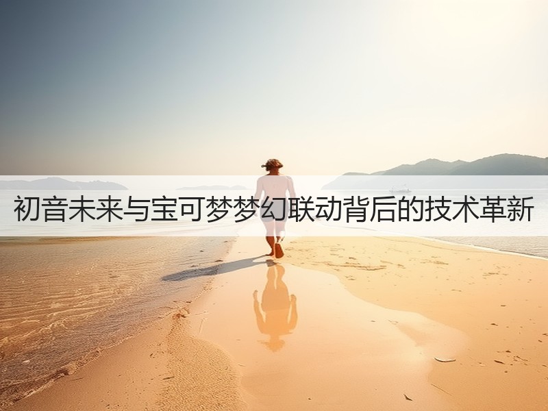 初音未来与宝可梦梦幻联动背后的技术革新