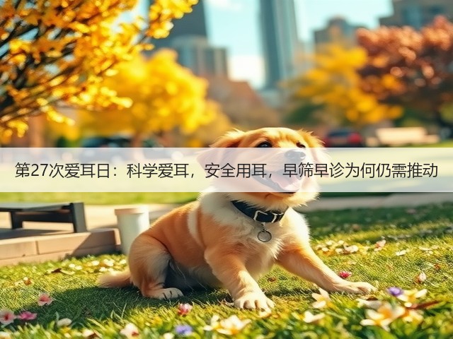 第27次爱耳日：科学爱耳，安全用耳，早筛早诊为何仍需推动(图2)