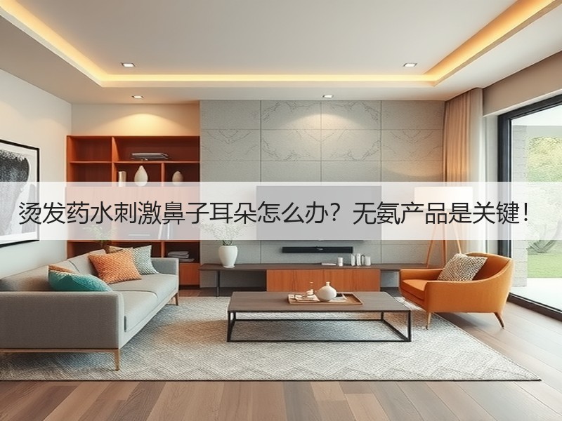 烫发药水刺激鼻子耳朵怎么办？无氨产品是关键！