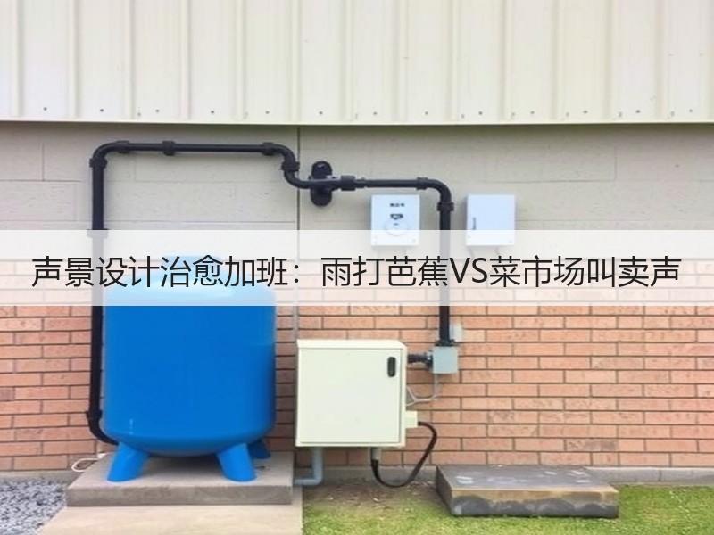 声景设计治愈加班：雨打芭蕉VS菜市场叫卖声