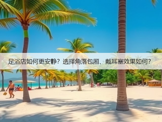 足浴店如何更安静?选择角落包厢、戴耳塞效果如何?(图2) 足浴店如何更安静?选择角落包厢、戴耳塞效果如何?(图2)
