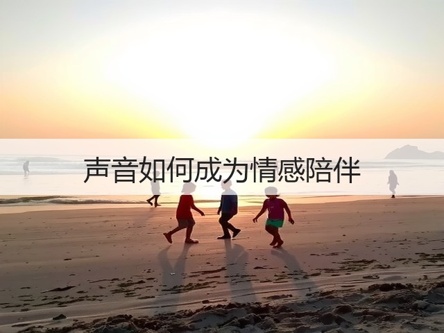 声音如何成为情感陪伴(图1) 声音如何成为情感陪伴(图1)