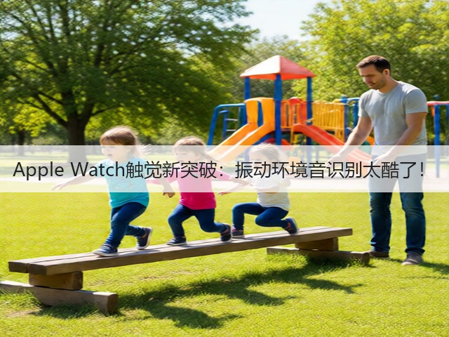 Apple Watch触觉新突破:振动环境音识别太酷了!(图3) Apple Watch触觉新突破:振动环境音识别太酷了!(图3)
