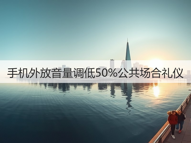 手机外放音量调低50%公共场合礼仪