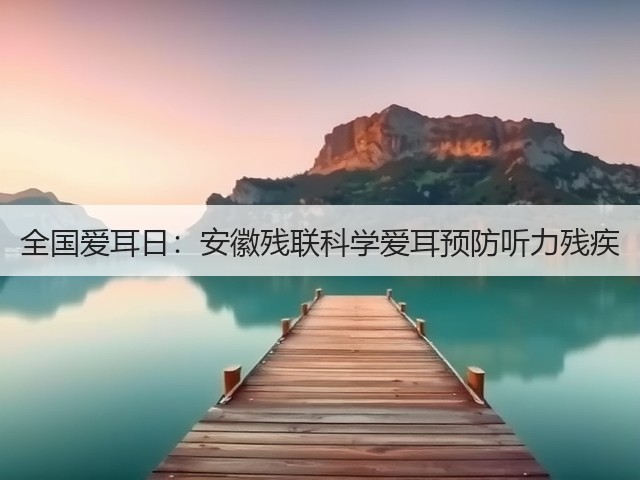 全国爱耳日：安徽残联科学爱耳预防听力残疾(图3)
