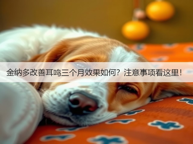 金纳多改善耳鸣三个月效果如何?注意事项看这里!(图2) 金纳多改善耳鸣三个月效果如何?注意事项看这里!(图2)