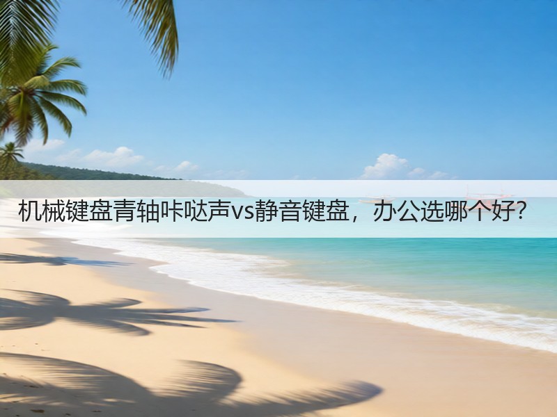 机械键盘青轴咔哒声vs静音键盘，办公选哪个好？