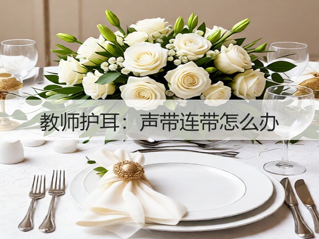 教师护耳:声带连带怎么办(图3) 教师护耳:声带连带怎么办(图3)