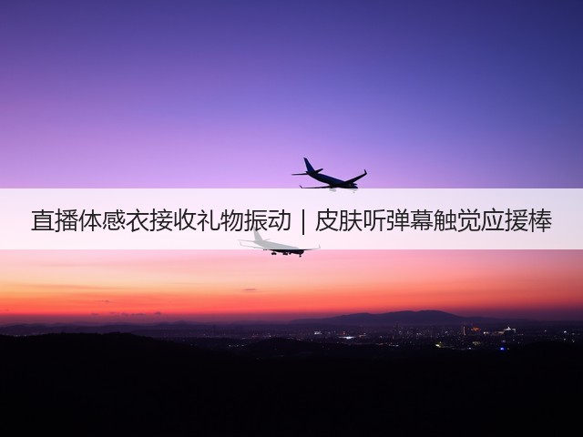 直播体感衣接收礼物振动｜皮肤听弹幕触觉应援棒(图3)